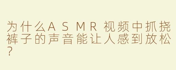 为什么ASMR视频中抓挠裤子的声音能让人感到放松？