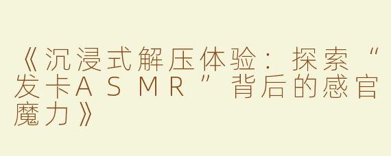 《沉浸式解压体验：探索“发卡ASMR”背后的感官魔力》