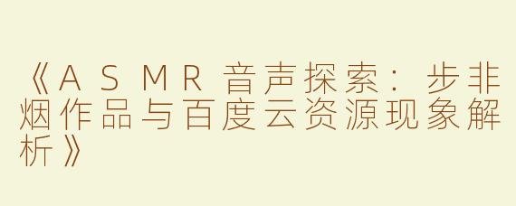《ASMR音声探索：步非烟作品与百度云资源现象解析》