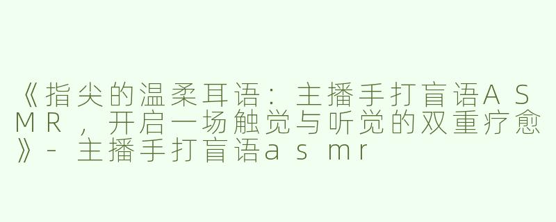 《指尖的温柔耳语：主播手打盲语ASMR，开启一场触觉与听觉的双重疗愈》-主播手打盲语asmr