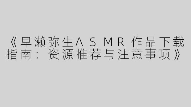 《早濑弥生ASMR作品下载指南：资源推荐与注意事项》