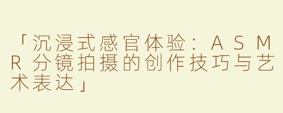 「沉浸式感官体验：ASMR分镜拍摄的创作技巧与艺术表达」