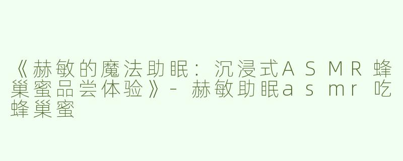 《赫敏的魔法助眠：沉浸式ASMR蜂巢蜜品尝体验》-赫敏助眠asmr吃蜂巢蜜
