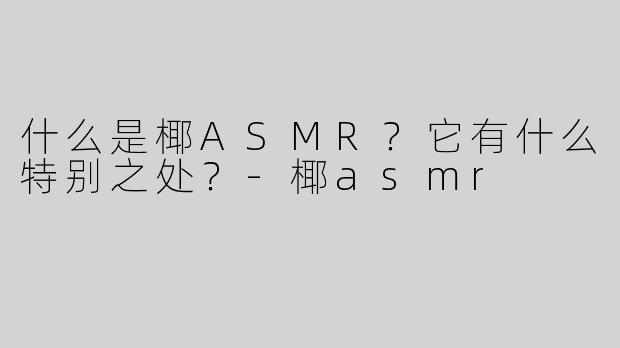 什么是椰ASMR？它有什么特别之处？-椰asmr