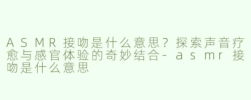 ASMR接吻是什么意思？探索声音疗愈与感官体验的奇妙结合-asmr接吻是什么意思