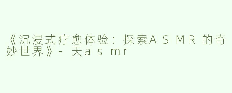 《沉浸式疗愈体验：探索ASMR的奇妙世界》-天asmr