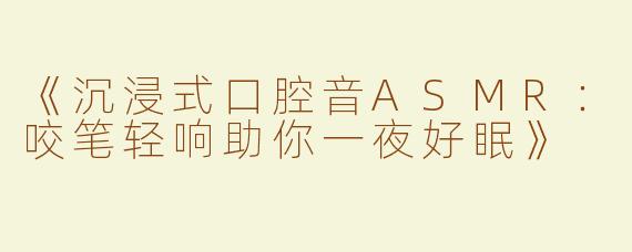 《沉浸式口腔音ASMR：咬笔轻响助你一夜好眠》