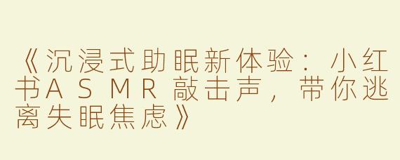 《沉浸式助眠新体验：小红书ASMR敲击声，带你逃离失眠焦虑》