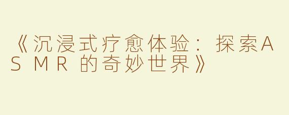 《沉浸式疗愈体验：探索ASMR的奇妙世界》