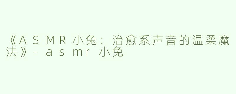 《ASMR小兔：治愈系声音的温柔魔法》-asmr小兔