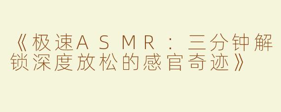 《极速ASMR：三分钟解锁深度放松的感官奇迹》