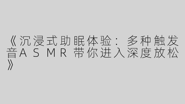 《沉浸式助眠体验：多种触发音ASMR带你进入深度放松》