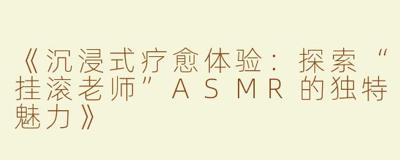 《沉浸式疗愈体验：探索“挂滚老师”ASMR的独特魅力》