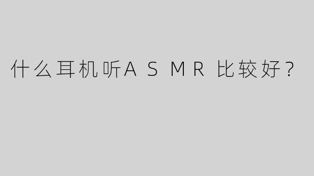 什么耳机听ASMR比较好？
