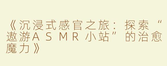《沉浸式感官之旅：探索“遨游ASMR小站”的治愈魔力》