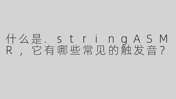 什么是.stringASMR，它有哪些常见的触发音？