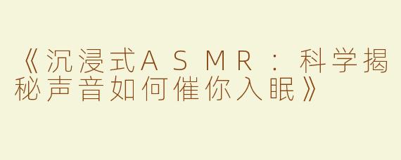 《沉浸式ASMR：科学揭秘声音如何催你入眠》