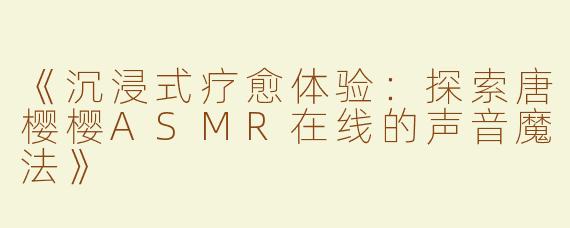 《沉浸式疗愈体验：探索唐樱樱ASMR在线的声音魔法》