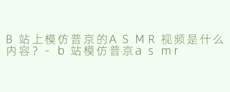 B站上模仿普京的ASMR视频是什么内容？