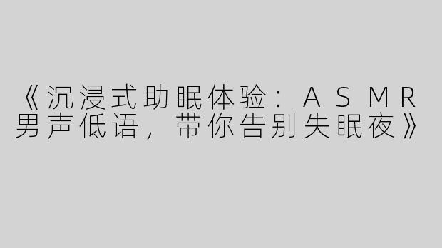 《沉浸式助眠体验：ASMR男声低语，带你告别失眠夜》