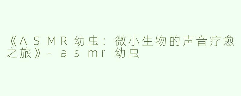 《ASMR幼虫：微小生物的声音疗愈之旅》-asmr幼虫