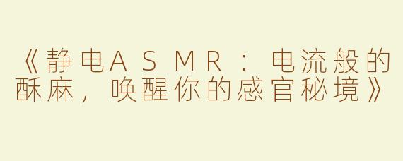《静电ASMR：电流般的酥麻，唤醒你的感官秘境》