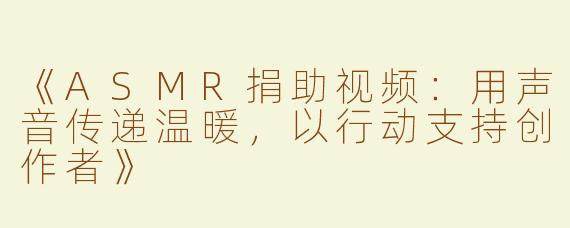 《ASMR捐助视频：用声音传递温暖，以行动支持创作者》