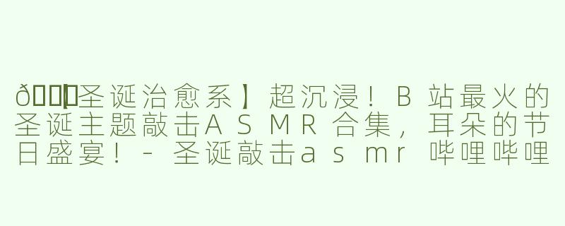 🎄【圣诞治愈系】超沉浸！B站最火的圣诞主题敲击ASMR合集，耳朵的节日盛宴！-圣诞敲击asmr哔哩哔哩