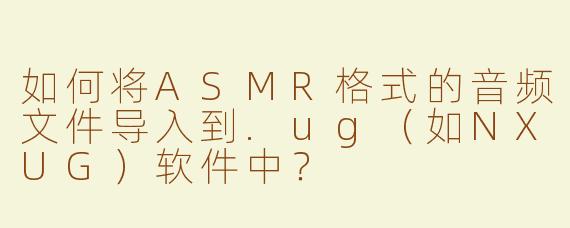 如何将ASMR格式的音频文件导入到.ug（如NXUG）软件中？