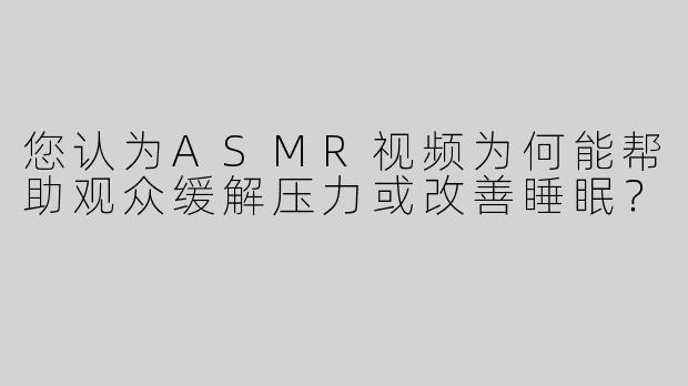 您认为ASMR视频为何能帮助观众缓解压力或改善睡眠？