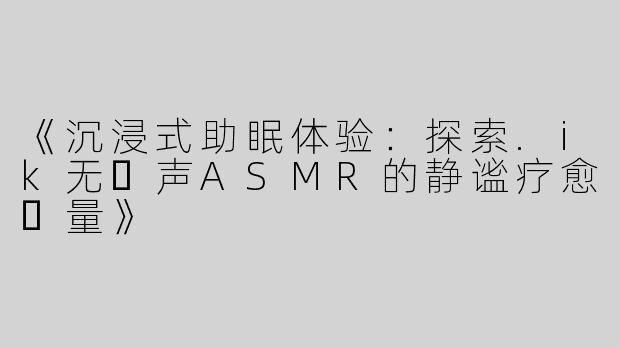 《沉浸式助眠体验：探索.ik无⼈声ASMR的静谧疗愈⼒量》