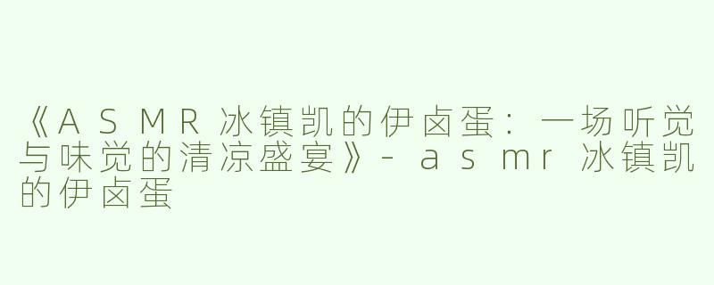 《ASMR冰镇凯的伊卤蛋：一场听觉与味觉的清凉盛宴》-asmr冰镇凯的伊卤蛋