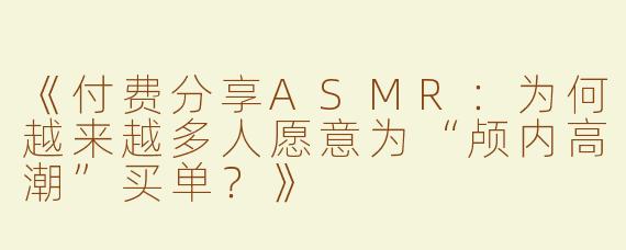 《付费分享ASMR：为何越来越多人愿意为“颅内高潮”买单？》