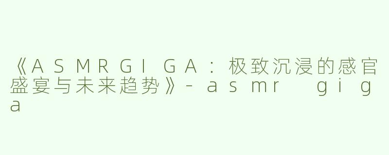 《ASMRGIGA：极致沉浸的感官盛宴与未来趋势》-asmr giga
