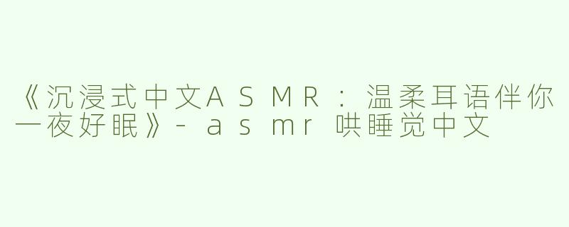 《沉浸式中文ASMR：温柔耳语伴你一夜好眠》-asmr哄睡觉中文