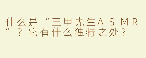什么是“三甲先生ASMR”？它有什么独特之处？