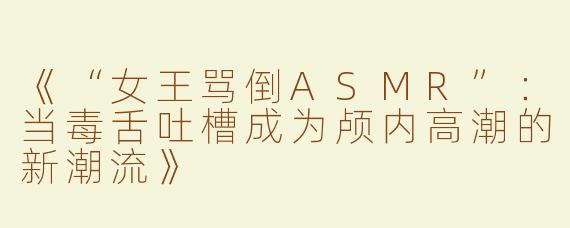 《“女王骂倒ASMR”：当毒舌吐槽成为颅内高潮的新潮流》