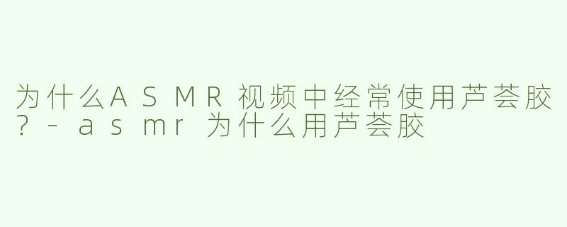 为什么ASMR视频中经常使用芦荟胶？-asmr为什么用芦荟胶