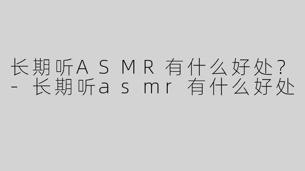 长期听ASMR有什么好处？-长期听asmr有什么好处