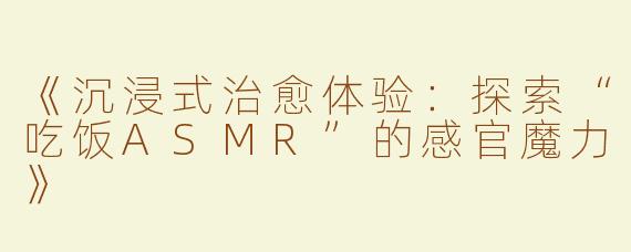 《沉浸式治愈体验：探索“吃饭ASMR”的感官魔力》