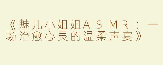 《魅儿小姐姐ASMR：一场治愈心灵的温柔声宴》