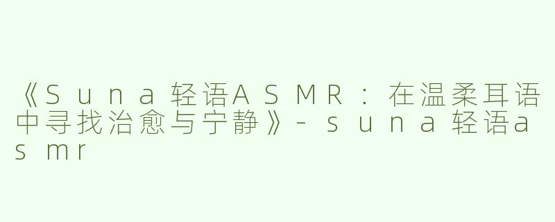 《Suna轻语ASMR：在温柔耳语中寻找治愈与宁静》-suna轻语asmr
