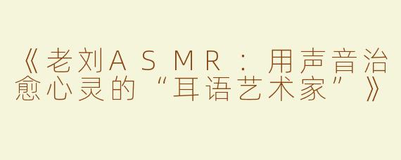 《老刘ASMR：用声音治愈心灵的“耳语艺术家”》