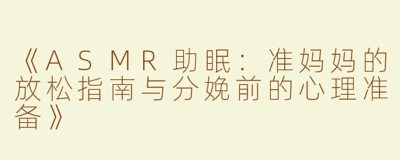 《ASMR助眠：准妈妈的放松指南与分娩前的心理准备》