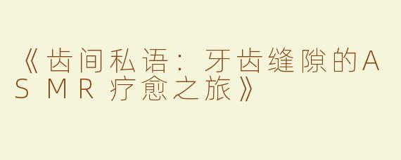 《齿间私语：牙齿缝隙的ASMR疗愈之旅》