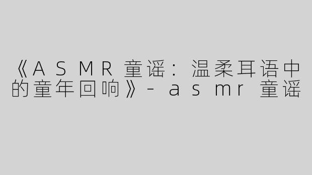 《ASMR童谣：温柔耳语中的童年回响》