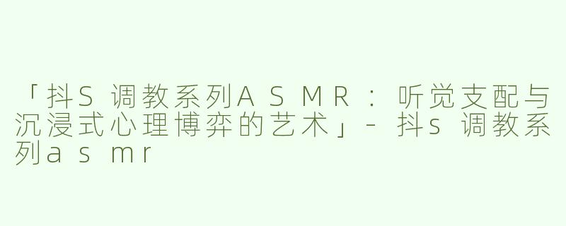 「抖S调教系列ASMR：听觉支配与沉浸式心理博弈的艺术」-抖s调教系列asmr