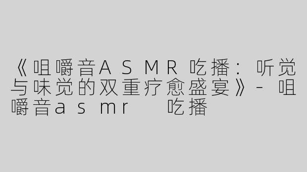 《咀嚼音ASMR吃播：听觉与味觉的双重疗愈盛宴》-咀嚼音asmr 吃播