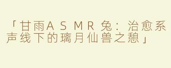 「甘雨ASMR兔：治愈系声线下的璃月仙兽之憩」