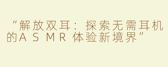 “解放双耳：探索无需耳机的ASMR体验新境界”